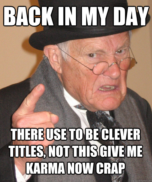 back in my day There use to be clever titles, not this give me karma now crap  back in my day