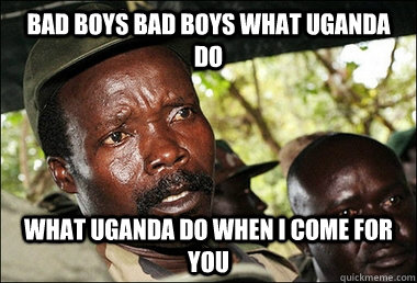 Bad boys Bad boys what uganda do what uganda do when i come for you  Kony