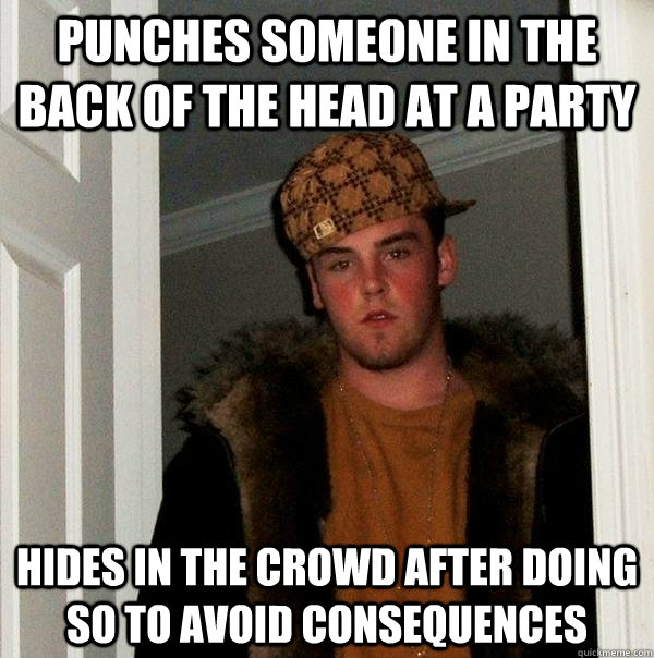 Punches someone in the back of the head at a party Hides in the crowd after doing so to avoid consequences  Scumbag Steve