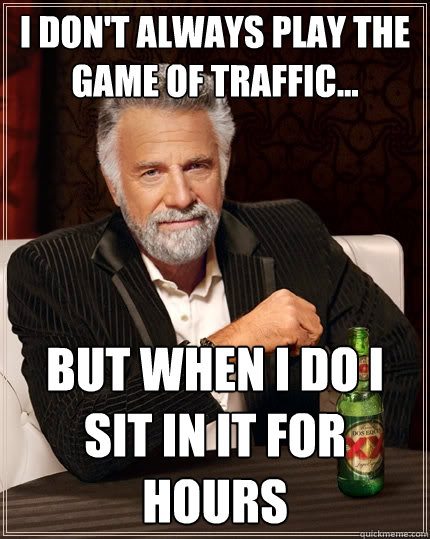 I don't always play the game of traffic... But when I do I sit in it for hours  The Most Interesting Man In The World