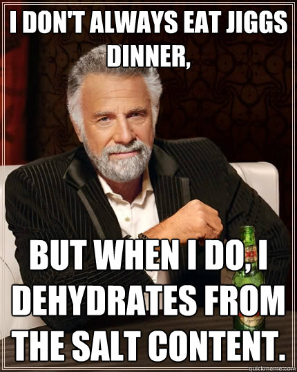 I don't always eat jiggs dinner, But when I do, i dehydrates from the salt content. - I don't always eat jiggs dinner, But when I do, i dehydrates from the salt content.  The Most Interesting Man In The World