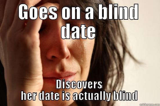 GOES ON A BLIND DATE DISCOVERS HER DATE IS ACTUALLY BLIND First World Problems