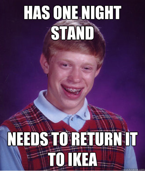 Has one night stand Needs to return it to ikea  Bad Luck Brian