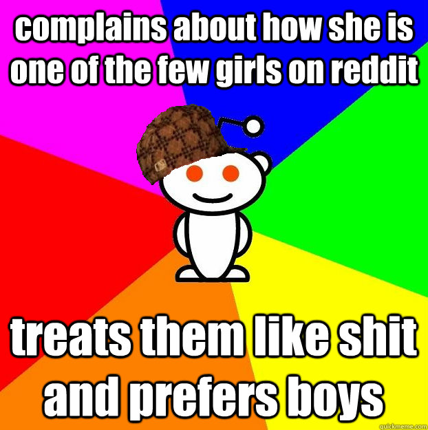 complains about how she is one of the few girls on reddit treats them like shit and prefers boys  Scumbag Redditor