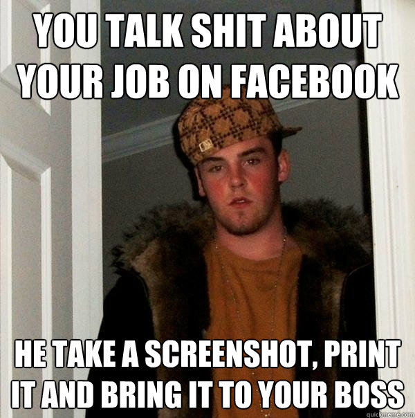 you talk shit about your job on facebook he take a screenshot, print it and bring it to your boss  Scumbag Steve