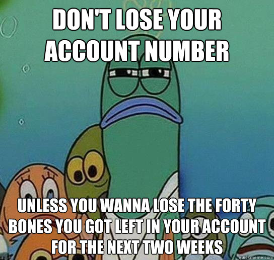 DON'T LOSE YOUR ACCOUNT NUMBER UNLESS YOU WANNA LOSE THE FORTY BONES YOU GOT LEFT IN YOUR ACCOUNT FOR THE NEXT TWO WEEKS - DON'T LOSE YOUR ACCOUNT NUMBER UNLESS YOU WANNA LOSE THE FORTY BONES YOU GOT LEFT IN YOUR ACCOUNT FOR THE NEXT TWO WEEKS  Serious fish SpongeBob