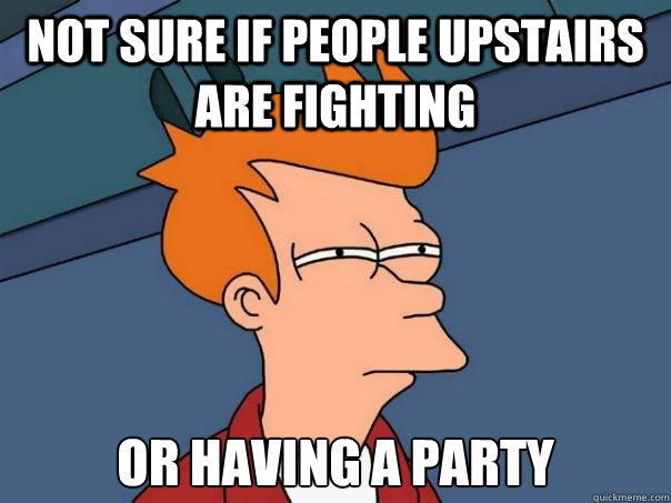 Not sure if people upstairs are fighting Or having a party  Futurama Fry