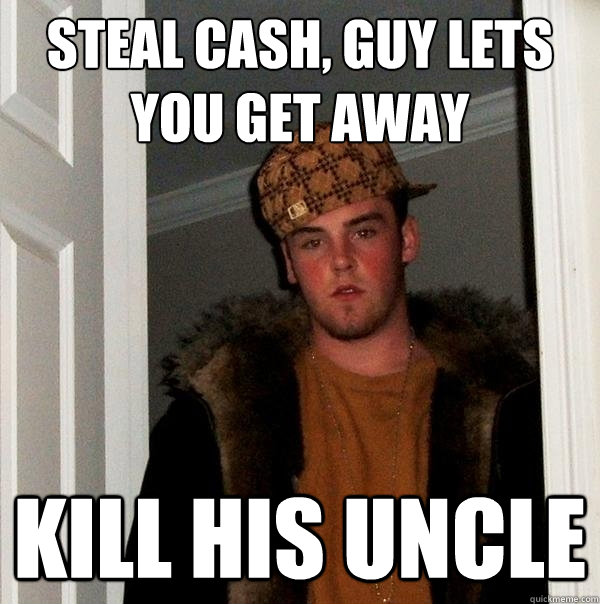 steal cash, guy lets you get away kill his uncle  Scumbag Steve