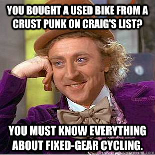 You bought a used bike from a crust punk on craig's list? you must know everything about fixed-gear cycling.  Creepy Wonka