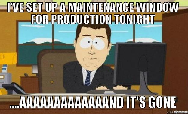 I'VE SET UP A MAINTENANCE WINDOW FOR PRODUCTION TONIGHT ....AAAAAAAAAAAAAND IT'S GONE aaaand its gone