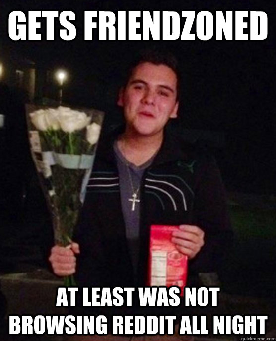 Gets friendzoned at least was not browsing reddit all night  Friendzone Johnny