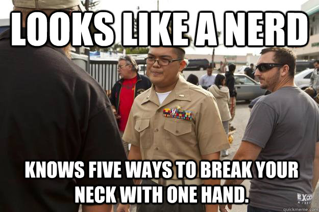 Looks like a nerd Knows five ways to break your neck with one hand.  