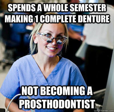 spends a whole semester making 1 complete denture not becoming a prosthodontist - spends a whole semester making 1 complete denture not becoming a prosthodontist  overworked dental student