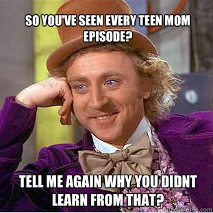 So you've seen every Teen Mom episode? Tell me again why you didnt learn from that?  Willy Wonka Meme