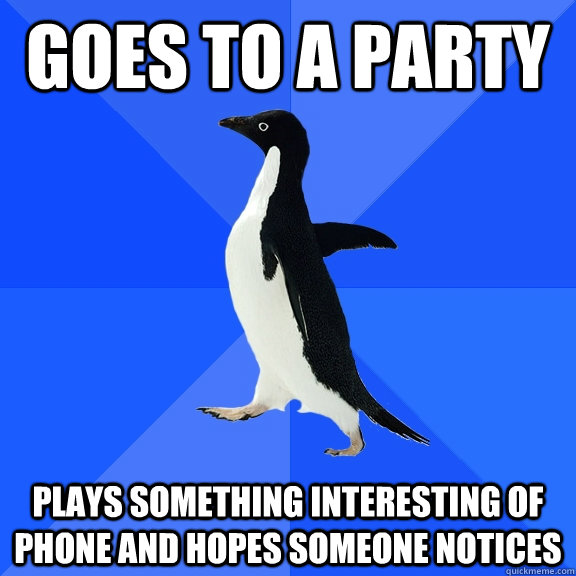 Goes to a party plays something interesting of phone and hopes someone notices  Socially Awkward Penguin