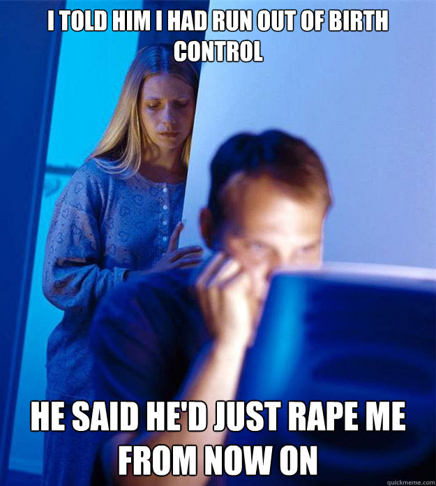 I told him i had run out of birth control he said he'd just rape me from now on  Redditors Wife