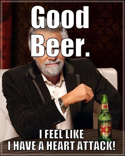 The Beer. - GOOD BEER. I FEEL LIKE I HAVE A HEART ATTACK! The Most Interesting Man In The World