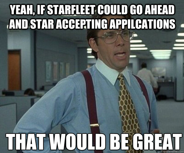 Yeah, if Starfleet could go ahead and star accepting appilcations THAT WOULD BE GREAT  that would be great