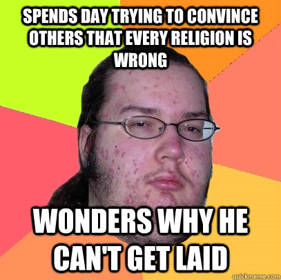 Spends day trying to convince others that every religion is wrong Wonders why he can't get laid  Butthurt Dweller