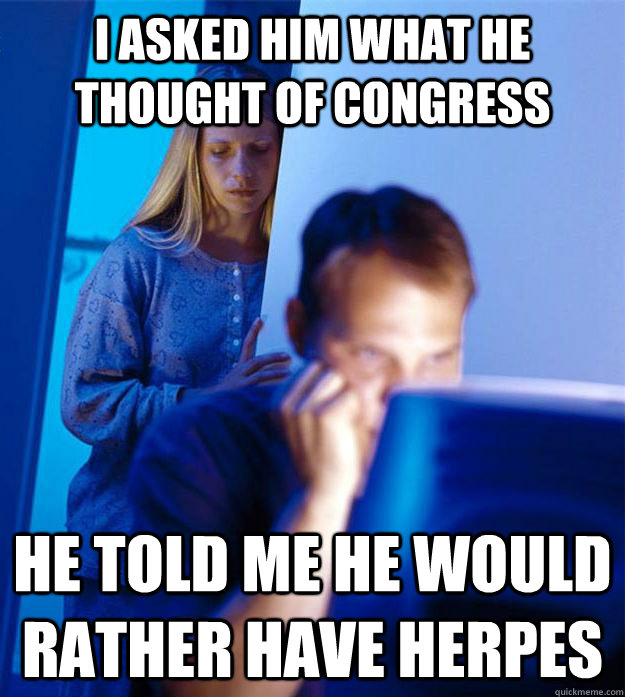 I asked him what he thought of congress he told me he would rather have herpes  Redditors Wife