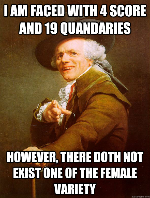 i am faced with 4 score and 19 quandaries however, there doth not exist one of the female variety  Joseph Ducreux