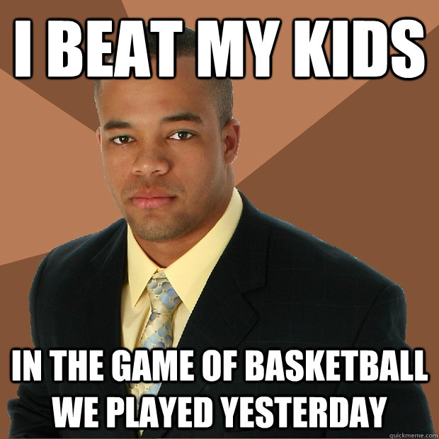 I beat my kids In the game of basketball we played yesterday - I beat my kids In the game of basketball we played yesterday  Successful Black Man