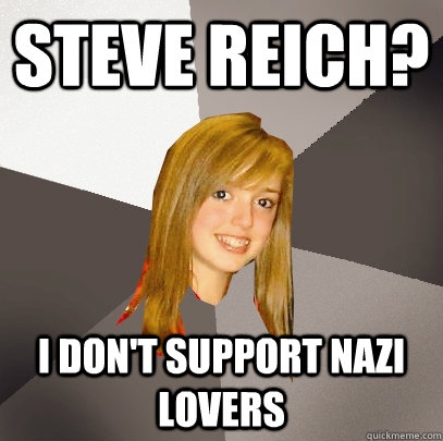 Steve Reich? I don't support Nazi lovers - Steve Reich? I don't support Nazi lovers  Musically Oblivious 8th Grader