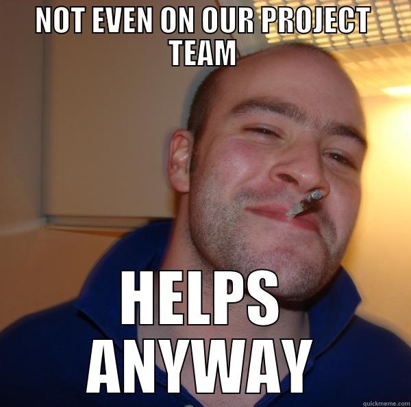 NOT EVEN ON OUR PROJECT TEAM HELPS ANYWAY Good Guy Greg 