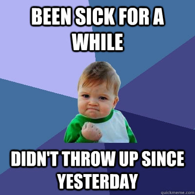 Been sick for a while didn't throw up since yesterday - Been sick for a while didn't throw up since yesterday  Success Kid