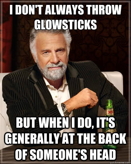 I don't always throw glowsticks But when i do, it's generally at the back of someone's head  The Most Interesting Man In The World