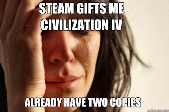 Steam gifts me Civilization Iv Already have two copies  First World Problems