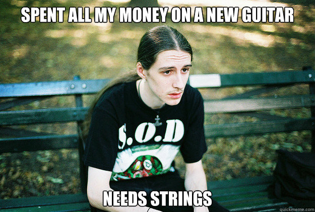 Spent all my money on a new guitar needs strings  First World Metal Problems