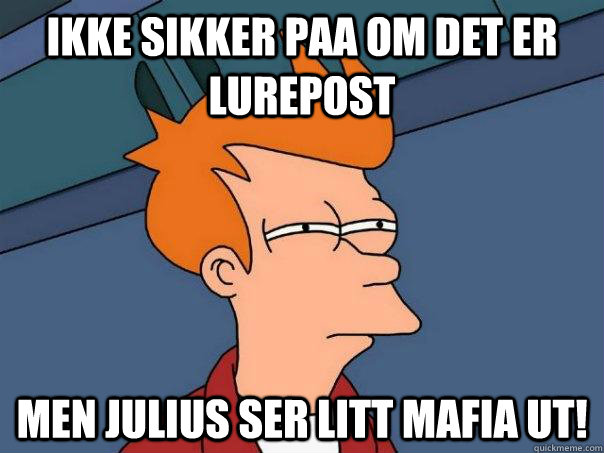 Ikke sikker paa om det er lurepost Men Julius ser litt mafia ut!  Futurama Fry