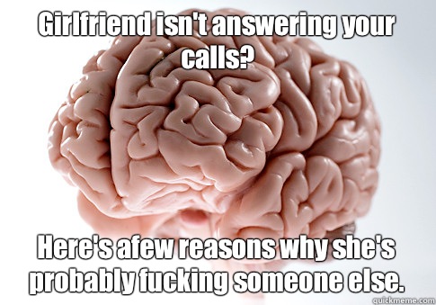 Girlfriend isn't answering your calls? Here's afew reasons why she's probably fucking someone else.   Scumbag Brain