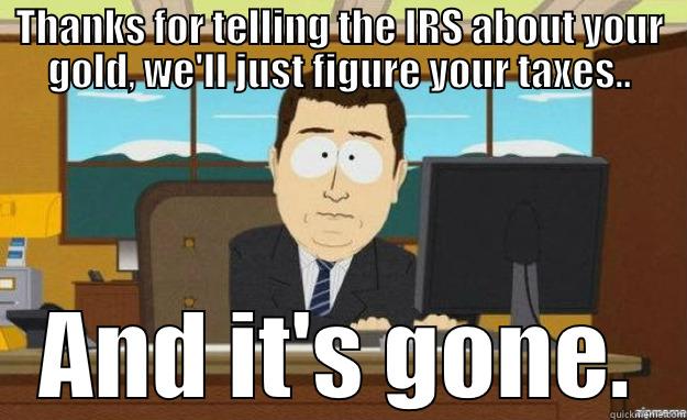 THANKS FOR TELLING THE IRS ABOUT YOUR GOLD, WE'LL JUST FIGURE YOUR TAXES.. AND IT'S GONE. aaaand its gone