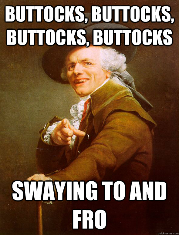 Buttocks, buttocks, buttocks, buttocks Swaying to and fro  Joseph Ducreux