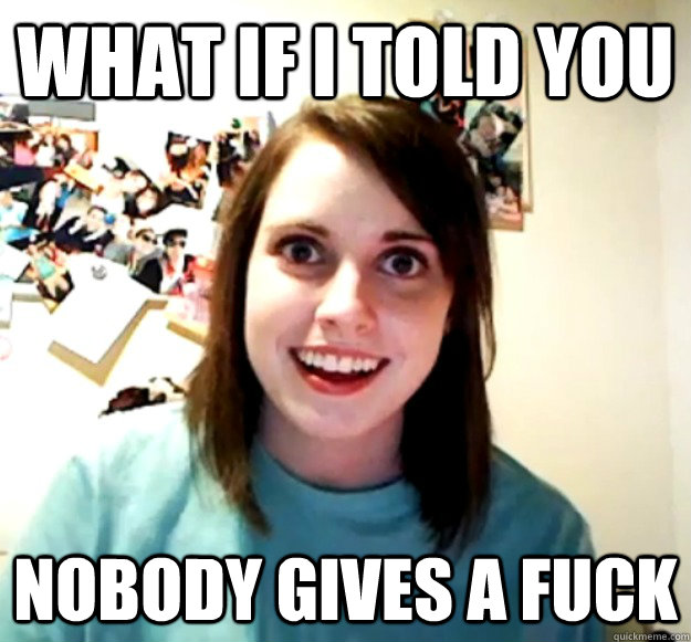 What if I told you Nobody gives a fuck  Overly Attached Girlfriend