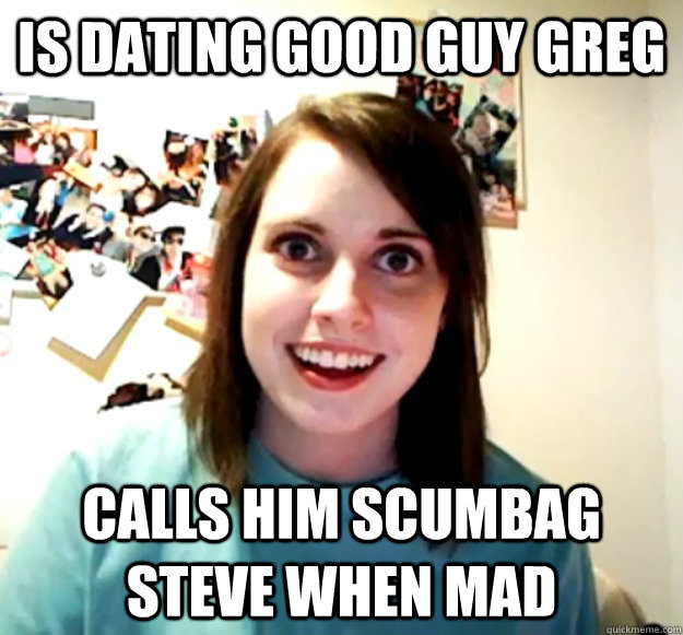 Is Dating good guy greg Calls him scumbag steve when mad - Is Dating good guy greg Calls him scumbag steve when mad  Overly Attached Girlfriend