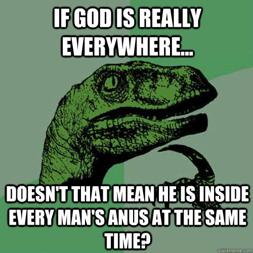 If God is really everywhere... Doesn't that mean he is inside every man's anus at the same time?  Philosoraptor