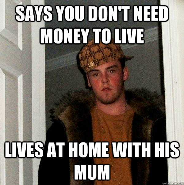 Says you don't need money to live Lives at home with his mum - Says you don't need money to live Lives at home with his mum  Scumbag Steve