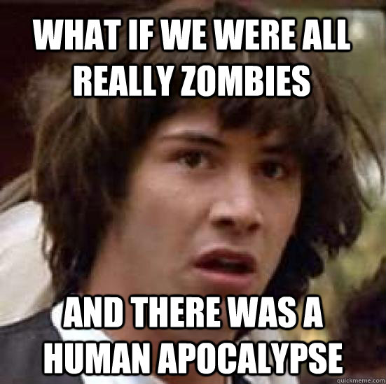 What if we were all really zombies and there was a human apocalypse  conspiracy keanu