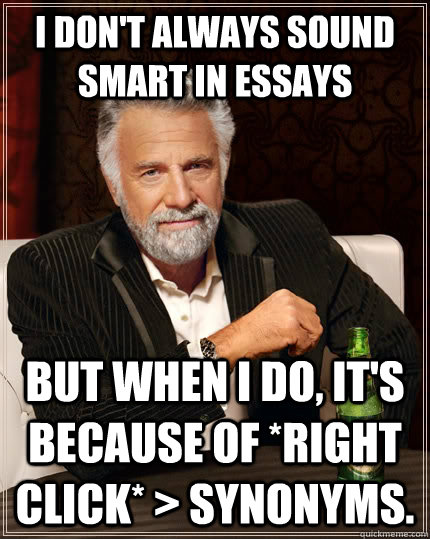 I don't always sound smart in essays but when I do, it's because of *right click* > synonyms.   The Most Interesting Man In The World