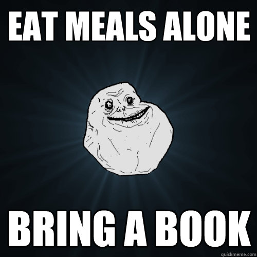 eat meals alone bring a book  Forever Alone