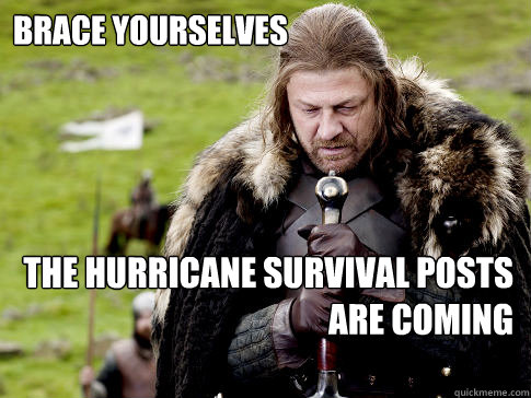 Brace Yourselves the hurricane survival posts are coming - Brace Yourselves the hurricane survival posts are coming  Eddard Stark