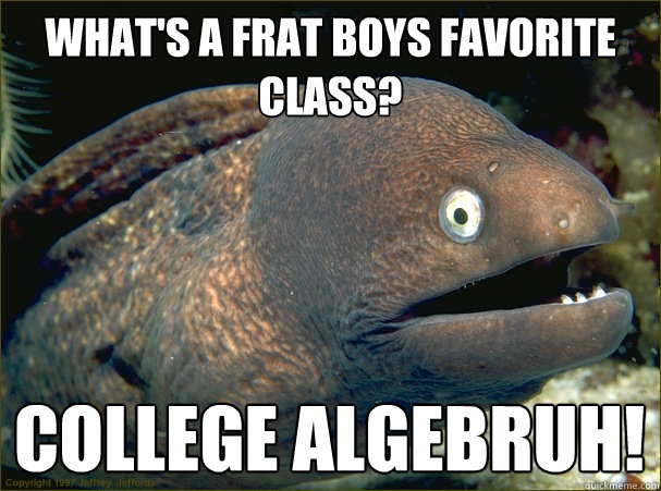 what's a frat boys favorite class? college algebruh!  Bad Joke Eel