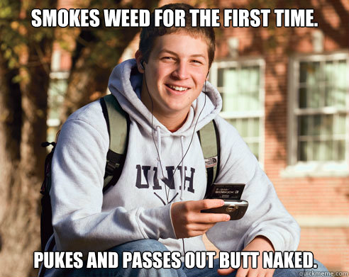 Smokes weed for the first time. Pukes and passes out butt naked.   College Freshman