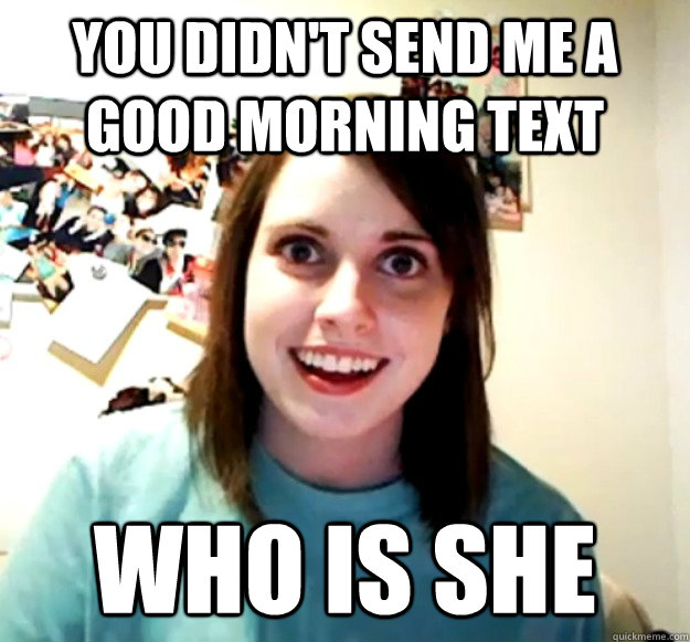 You Didnt Send Me A Good Morning Text Who Is She Overly Attached Girlfriend Quickmeme