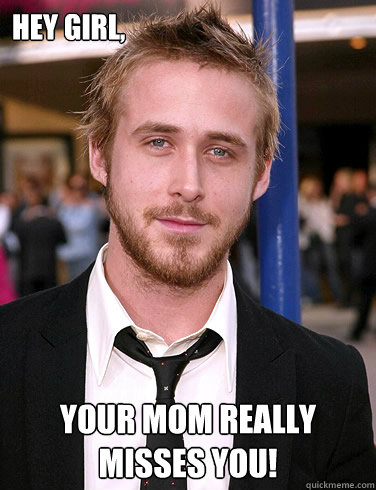 Hey girl, Your mom really misses you!  Paul Ryan Gosling