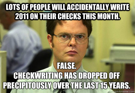 Lots of people will accidentally write 2011 on their checks this month. False.
Checkwriting has dropped off precipitously over the last 15 years.  Dwight