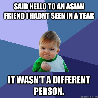 Said Hello to an asian friend i hadnt seen in a year it wasn't a different person. - Said Hello to an asian friend i hadnt seen in a year it wasn't a different person.  Success Kid